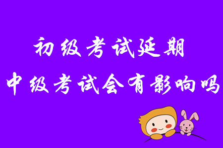 2020年初級(jí)會(huì)計(jì)考試延期，中級(jí)會(huì)計(jì)考試會(huì)有影響嗎？
