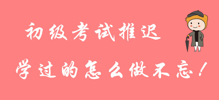 2020年初級(jí)會(huì)計(jì)考試延期，前面學(xué)的知識(shí)點(diǎn)忘了怎么辦？