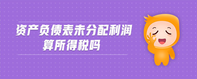 資產(chǎn)負(fù)債表未分配利潤算所得稅嗎