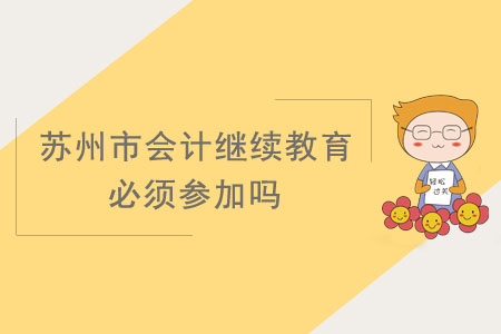 蘇州市會計繼續(xù)教育必須參加嗎？
