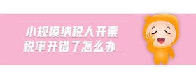 小規(guī)模納稅人開(kāi)票稅率開(kāi)錯(cuò)了怎么辦