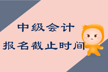 2020年中級會計考試報名截止時間在什么時候？