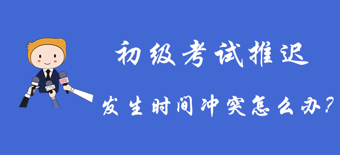 2020年初級(jí)會(huì)計(jì)考試推遲舉行，發(fā)生時(shí)間沖突怎么辦？