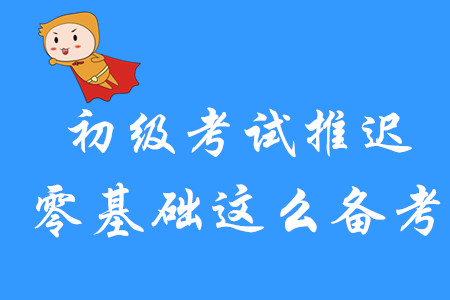 初級會計考試延期舉行，零基礎(chǔ)考生該如何備考？