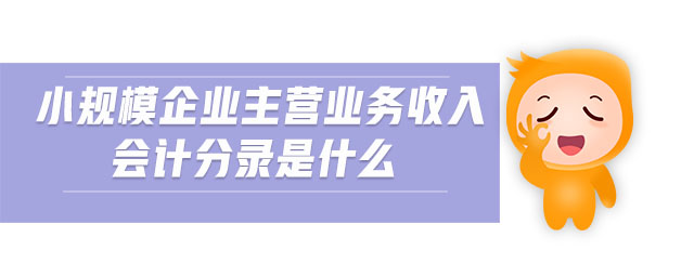 小規(guī)模企業(yè)主營業(yè)務收入會計分錄是什么