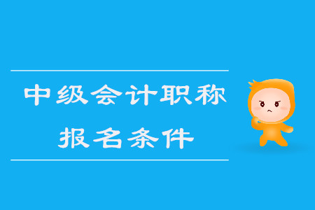 中級(jí)會(huì)計(jì)職稱報(bào)名條件2020年是什么？