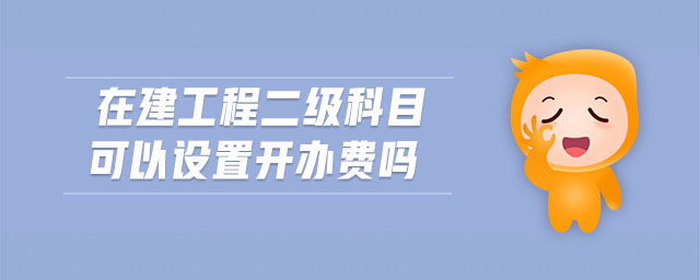 在建工程二級(jí)科目可以設(shè)置開辦費(fèi)嗎