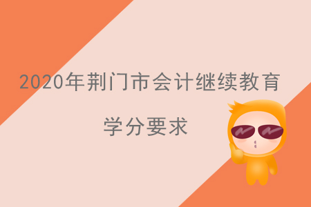 2020年湖北省荊門(mén)市會(huì)計(jì)繼續(xù)教育學(xué)分要求