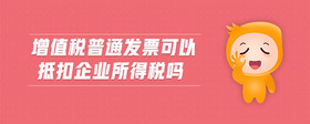增值稅普通發(fā)票可以抵扣企業(yè)所得稅嗎