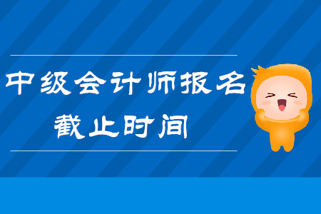 2020年中級(jí)會(huì)計(jì)師報(bào)名時(shí)間什么時(shí)候截止？