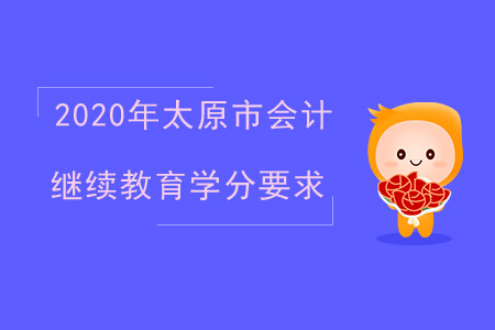 2020年太原市（專業(yè)技術(shù)人員）會計繼續(xù)教育學分要求是什么？