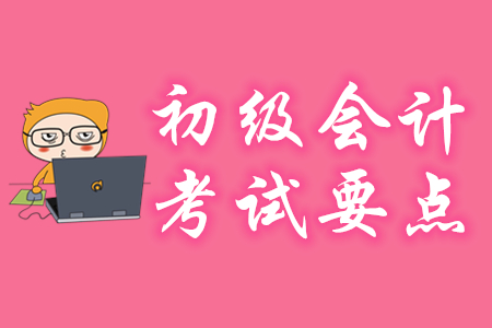 初級(jí)會(huì)計(jì)考試要點(diǎn)有哪些？