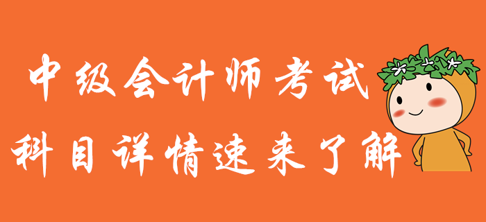 中級(jí)會(huì)計(jì)師備考，知己知彼才能百戰(zhàn)不殆！科目詳情火速了解！