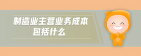 制造業(yè)主營業(yè)務成本包括什么