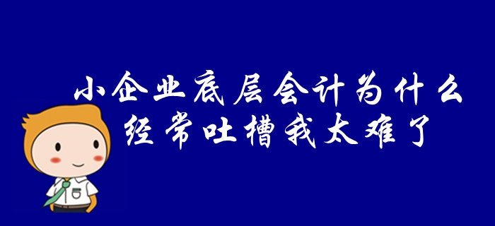 中級(jí)會(huì)計(jì)速看：小企業(yè)“底層”會(huì)計(jì)為什么經(jīng)常吐槽“我太難了”!