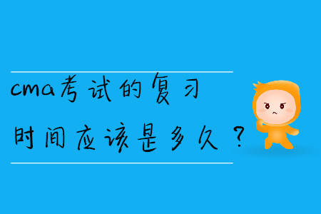 cma考試的復(fù)習(xí)時(shí)間應(yīng)該是多久？