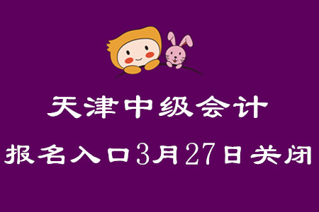 天津中級(jí)會(huì)計(jì)職稱考試報(bào)名入口3月27日關(guān)閉！