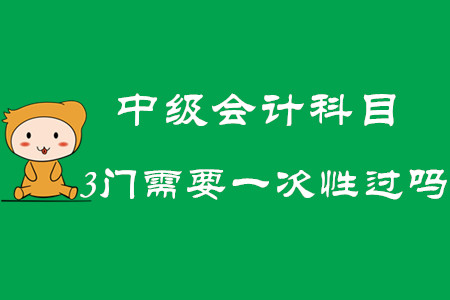 2020年中級(jí)會(huì)計(jì)科目3門需要一次性過嗎？