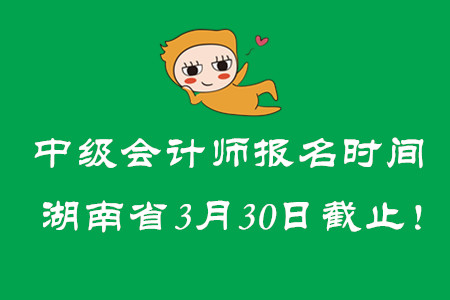 中級(jí)會(huì)計(jì)師報(bào)名時(shí)間湖南省3月30日截止！