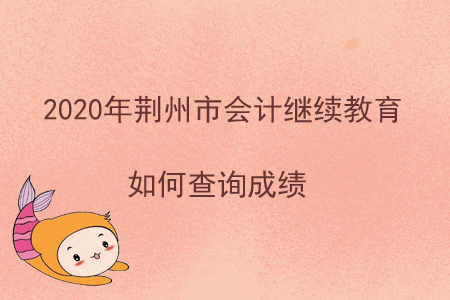 2020年荊州市會計(jì)繼續(xù)教育如何查詢成績？