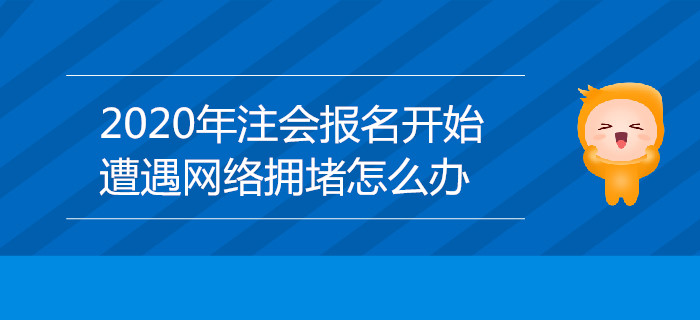 2020年注會(huì)報(bào)名開始，遭遇網(wǎng)絡(luò)擁堵怎么辦？