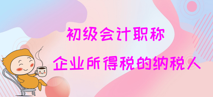 2020年初級會計職稱免費試聽：企業(yè)所得稅的納稅人