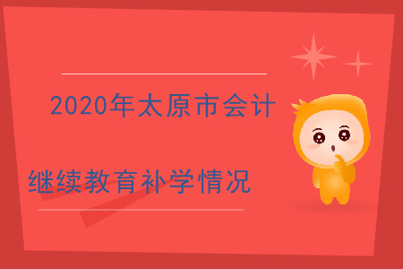 2020年太原市（專業(yè)技術(shù)人員）會(huì)計(jì)繼續(xù)教育補(bǔ)學(xué)情況