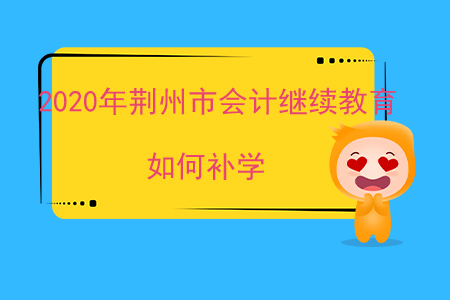2020年荊州市會計(jì)繼續(xù)教育如何補(bǔ)學(xué)？