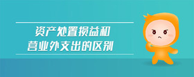 資產(chǎn)處置損益和營業(yè)外支出的區(qū)別