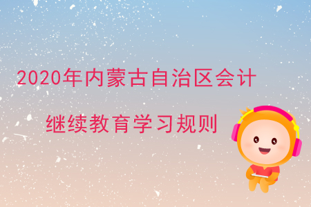 2020年內(nèi)蒙古自治區(qū)會計繼續(xù)教育學(xué)習(xí)規(guī)則