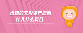 出租的無(wú)形資產(chǎn)攤銷計(jì)入什么科目