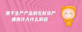 用于生產(chǎn)產(chǎn)品的無(wú)形資產(chǎn)攤銷計(jì)入什么科目