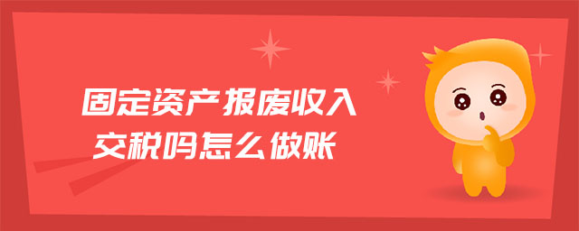 固定資產(chǎn)報廢收入交稅嗎怎么做賬 固定資產(chǎn)報廢收入交稅嗎怎么做賬