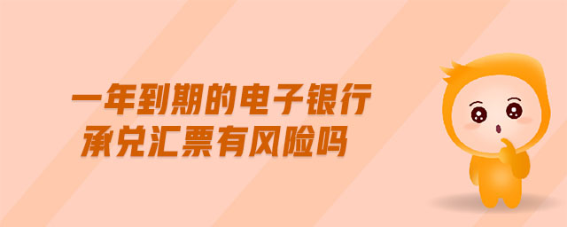 一年到期的電子銀行承兌匯票有風(fēng)險嗎