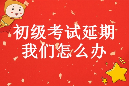初級會計師考試延期，學完基礎的我們怎么辦？