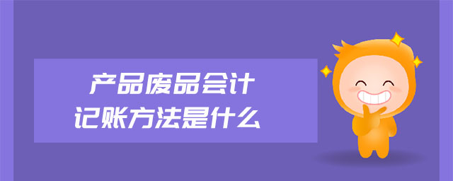 產(chǎn)品廢品會(huì)計(jì)記賬方法是什么