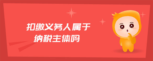 扣繳義務(wù)人屬于納稅主體嗎 扣繳義務(wù)人屬于納稅主體嗎