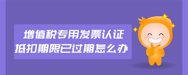 增值稅專用發(fā)票認(rèn)證抵扣期限已過(guò)期怎么辦