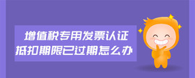 增值稅專用發(fā)票認(rèn)證抵扣期限已過期怎么辦