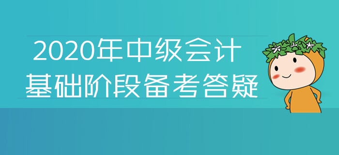 2020年中級(jí)會(huì)計(jì)基礎(chǔ)階段備考答疑！您關(guān)注的高頻問題答案都在這