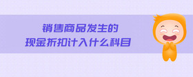 銷售商品發(fā)生的現(xiàn)金折扣計入什么科目