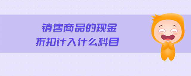 銷(xiāo)售商品的現(xiàn)金折扣計(jì)入什么科目