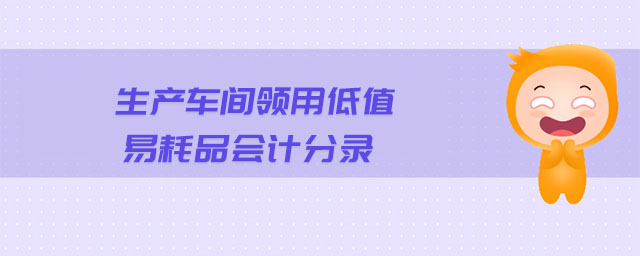 生產(chǎn)車(chē)間領(lǐng)用低值易耗品會(huì)計(jì)分錄