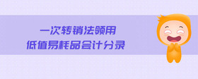 一次轉(zhuǎn)銷法領(lǐng)用低值易耗品會計分錄