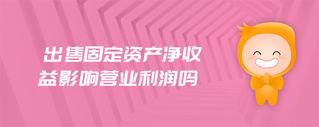 出售固定資產(chǎn)凈收益影響營(yíng)業(yè)利潤(rùn)嗎
