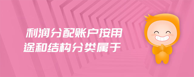 利潤分配賬戶按用途和結(jié)構(gòu)分類屬于