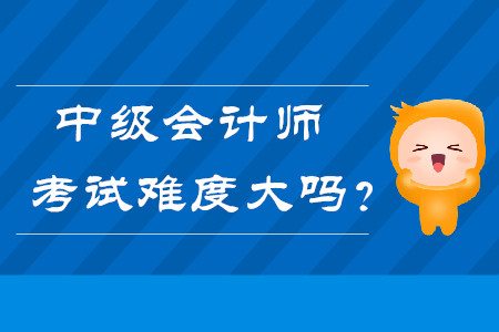 中級會計師考試難度大嗎？快來了解！