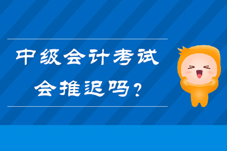 熱點問題答疑：中級會計考試會推遲嗎？