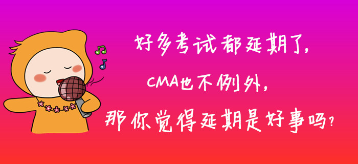好多考試都延期了，CMA也不例外，那你覺得延期是好事嗎？