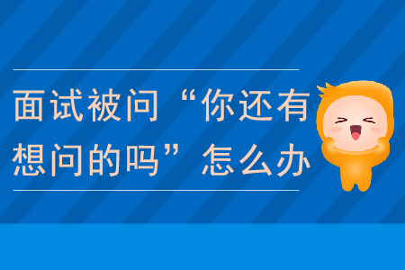 面試被問到“你還有想問的嗎”怎么辦？